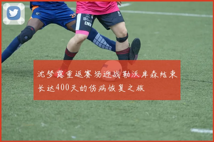 沈梦露重返赛场迎战勒沃库森结束长达400天的伤病恢复之旅