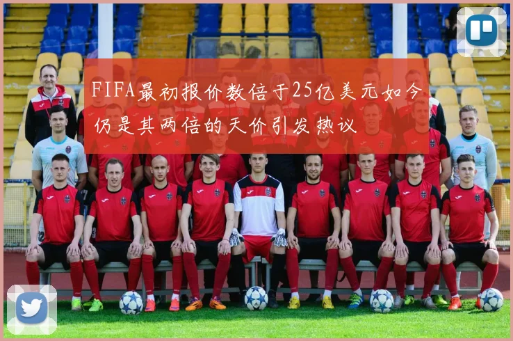 FIFA最初报价数倍于25亿美元如今仍是其两倍的天价引发热议