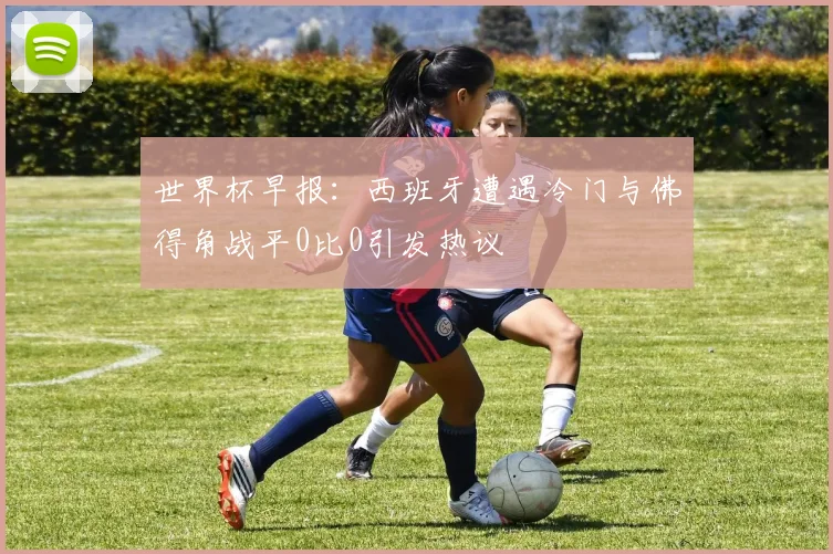 世界杯早报：西班牙遭遇冷门与佛得角战平0比0引发热议
