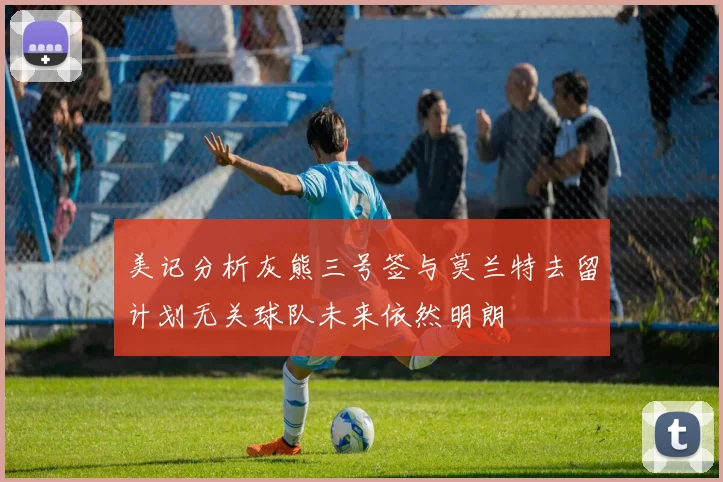 美记分析灰熊三号签与莫兰特去留计划无关球队未来依然明朗