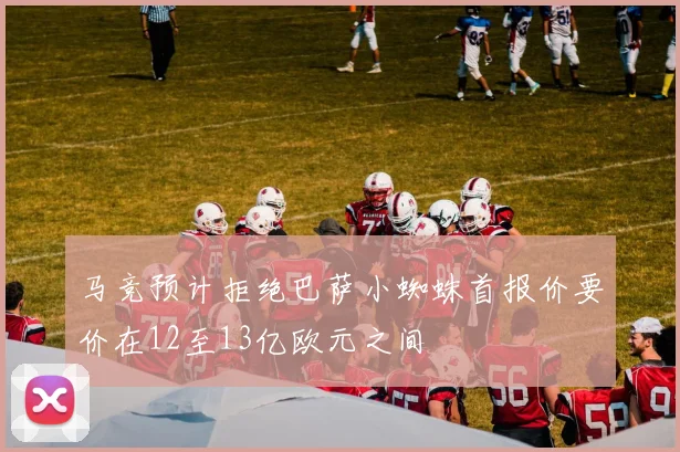马竞预计拒绝巴萨小蜘蛛首报价要价在12至13亿欧元之间
