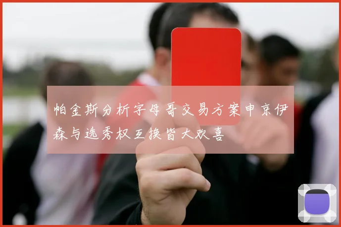 帕金斯分析字母哥交易方案申京伊森与选秀权互换皆大欢喜