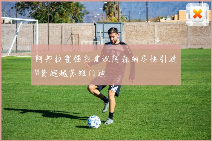阿邦拉霍强烈建议阿森纳尽快引进M费超越苏维门迪