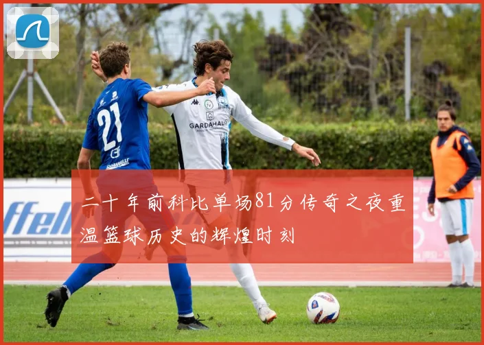 二十年前科比单场81分传奇之夜重温篮球历史的辉煌时刻