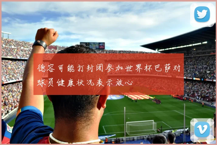 德容可能打封闭参加世界杯巴萨对球员健康状况表示放心