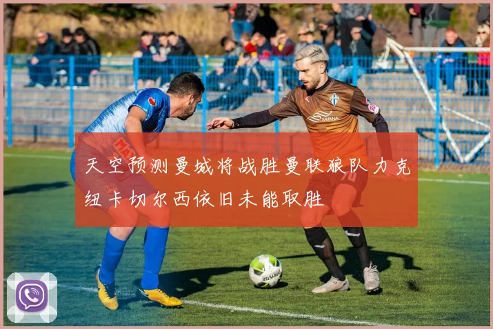 天空预测曼城将战胜曼联狼队力克纽卡切尔西依旧未能取胜