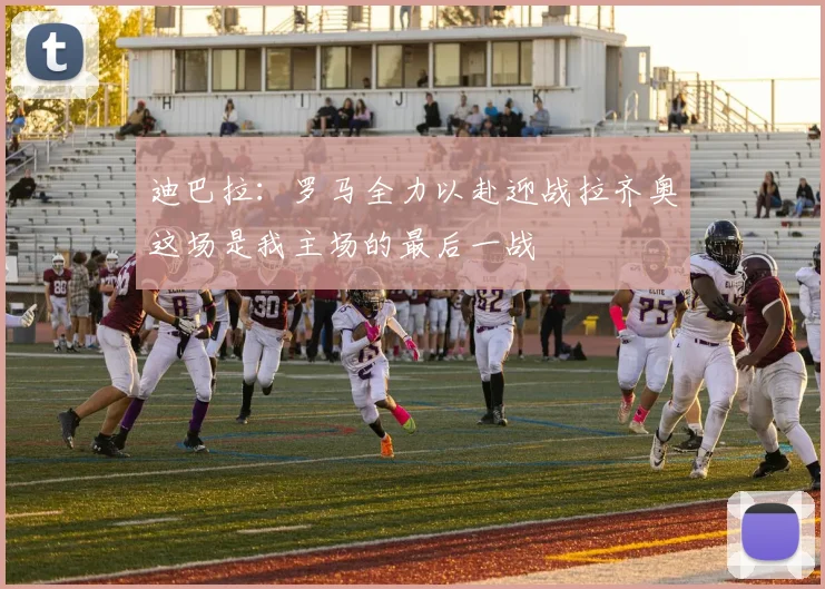 迪巴拉：罗马全力以赴迎战拉齐奥这场是我主场的最后一战