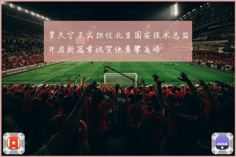 贾天宁正式担任北京国安技术总监开启新篇章祝贺他勇攀高峰