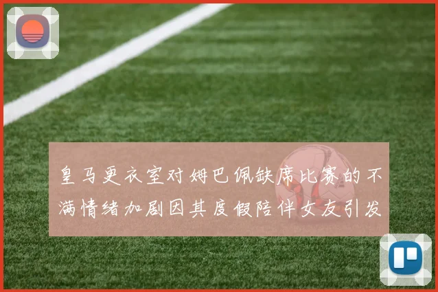 皇马更衣室对姆巴佩缺席比赛的不满情绪加剧因其度假陪伴女友引发争议