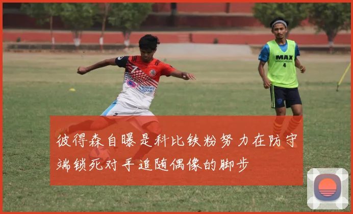彼得森自曝是科比铁粉努力在防守端锁死对手追随偶像的脚步