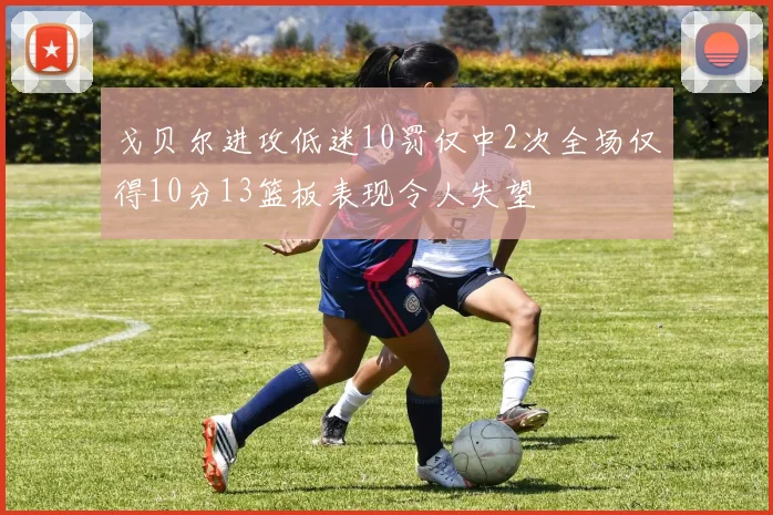 戈贝尔进攻低迷10罚仅中2次全场仅得10分13篮板表现令人失望