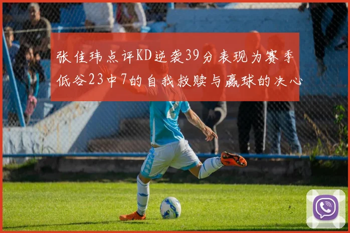 张佳玮点评KD逆袭39分表现为赛季低谷23中7的自我救赎与赢球的决心