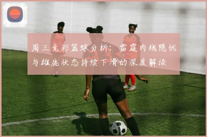 周三竞彩篮球分析：雷霆内线隐忧与雄鹿状态持续下滑的深度解读