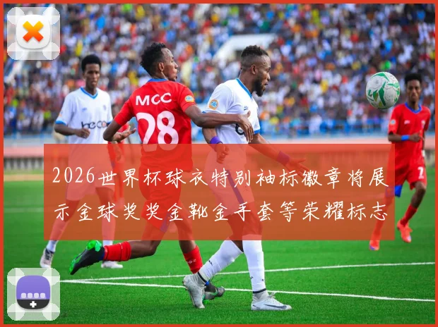 2026世界杯球衣特别袖标徽章将展示金球奖奖金靴金手套等荣耀标志